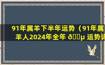 91年属羊下半年运势（91年属羊人2024年全年 🐵 运势详解）